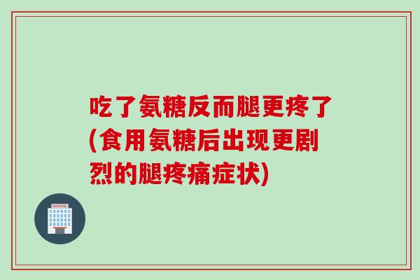 吃了氨糖反而腿更疼了(食用氨糖后出现更剧烈的腿疼痛症状)