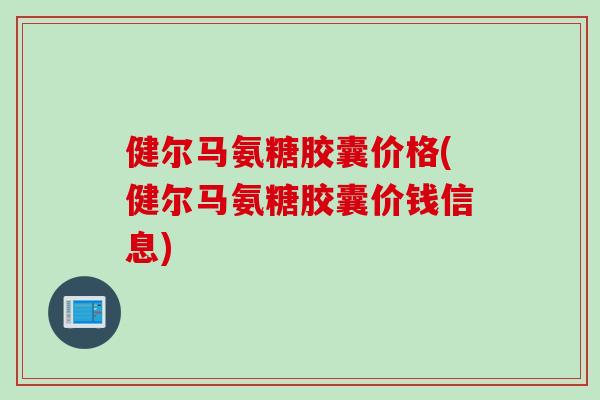 健尔马氨糖胶囊价格(健尔马氨糖胶囊价钱信息)