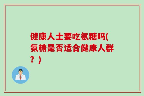 健康人士要吃氨糖吗(氨糖是否适合健康人群？)