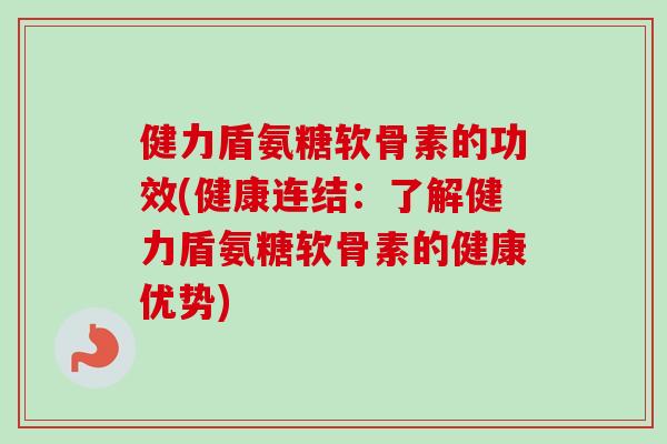 健力盾氨糖软骨素的功效(健康连结：了解健力盾氨糖软骨素的健康优势)