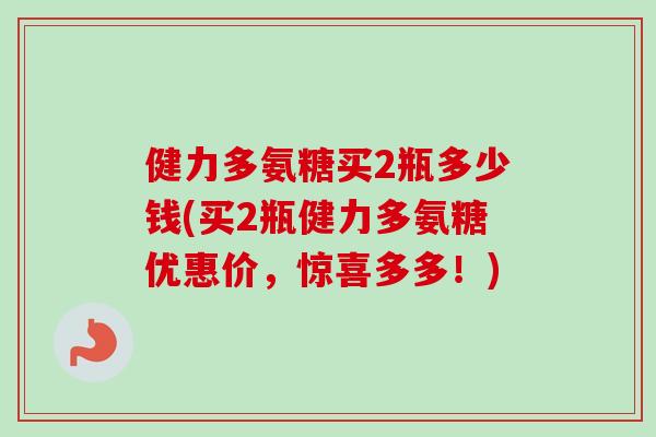 健力多氨糖买2瓶多少钱(买2瓶健力多氨糖优惠价，惊喜多多！)