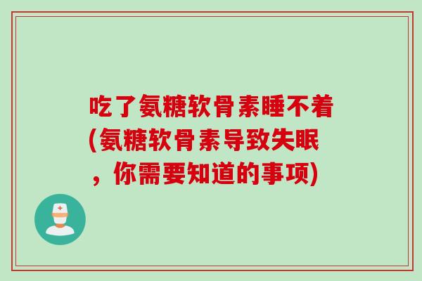 吃了氨糖软骨素睡不着(氨糖软骨素导致失眠，你需要知道的事项)