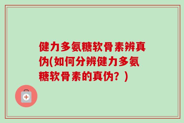 健力多氨糖软骨素辨真伪(如何分辨健力多氨糖软骨素的真伪？)