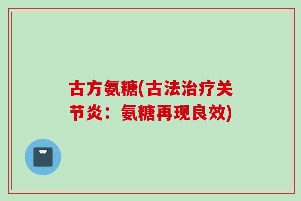 古方氨糖(古法治疗关节炎：氨糖再现良效)