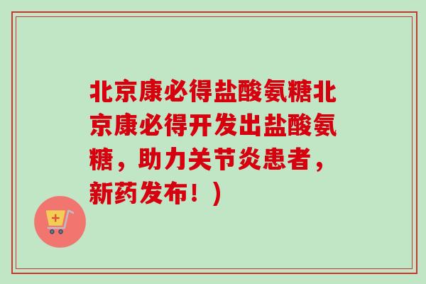 北京康必得盐酸氨糖北京康必得开发出盐酸氨糖，助力关节炎患者，新药发布！)