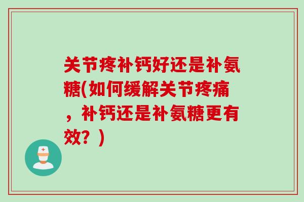 关节疼补钙好还是补氨糖(如何缓解关节疼痛，补钙还是补氨糖更有效？)