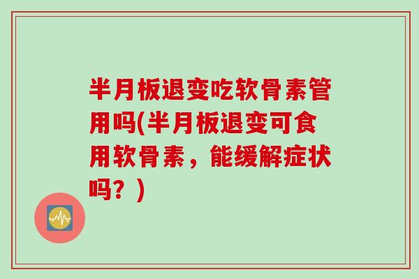 半月板退变吃软骨素管用吗(半月板退变可食用软骨素，能缓解症状吗？)
