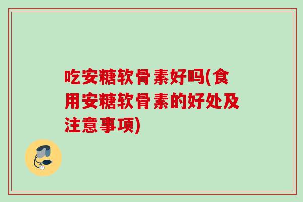 吃安糖软骨素好吗(食用安糖软骨素的好处及注意事项)