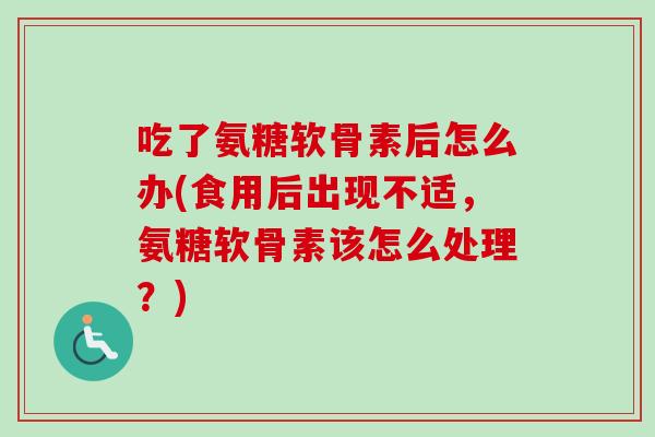 吃了氨糖软骨素后怎么办(食用后出现不适，氨糖软骨素该怎么处理？)