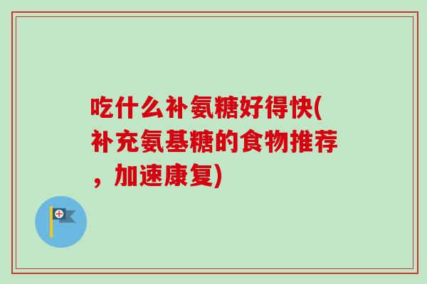吃什么补氨糖好得快(补充氨基糖的食物推荐，加速康复)