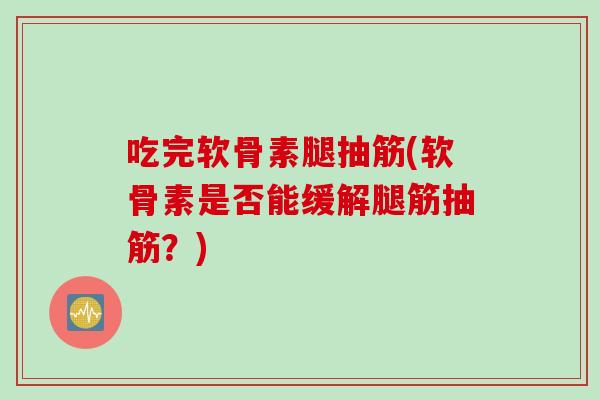 吃完软骨素腿抽筋(软骨素是否能缓解腿筋抽筋?) 吃完软骨素腿抽筋(软骨素是否能缓解腿筋抽筋?)