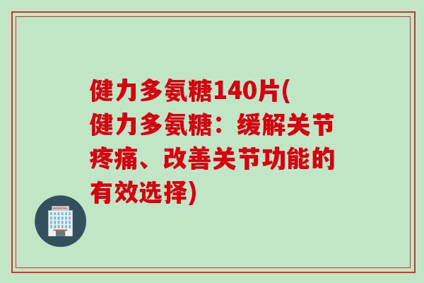 健力多氨糖140片(健力多氨糖：缓解关节疼痛、改善关节功能的有效选择)