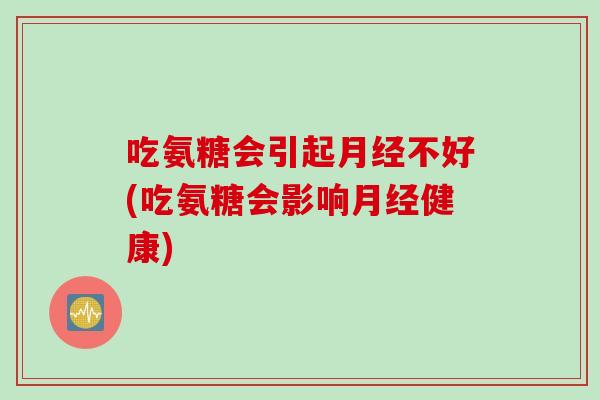 吃氨糖会引起月经不好(吃氨糖会影响月经健康)