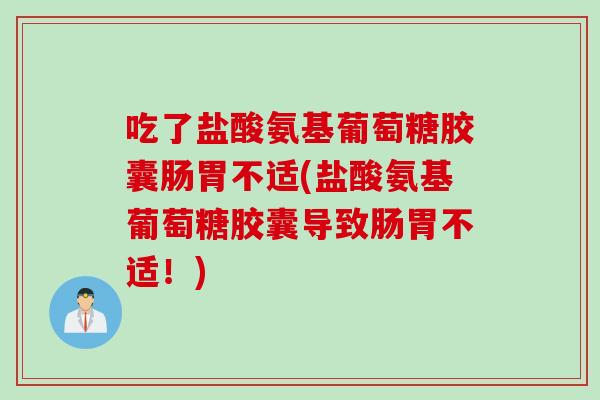 吃了盐酸氨基葡萄糖胶囊肠胃不适(盐酸氨基葡萄糖胶囊导致肠胃不适！)