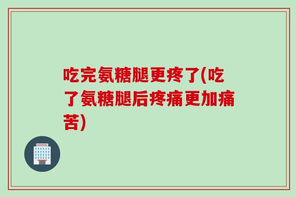 吃完氨糖腿更疼了(吃了氨糖腿后疼痛更加痛苦)