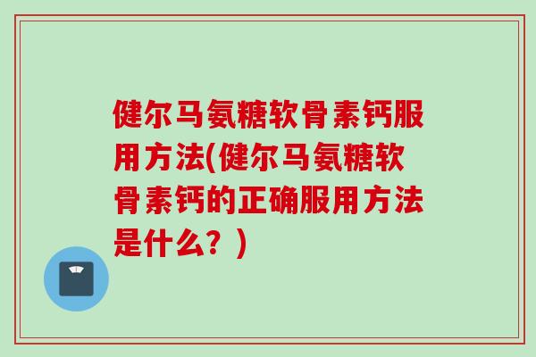 健尔马氨糖软骨素钙服用方法(健尔马氨糖软骨素钙的正确服用方法是什么？)