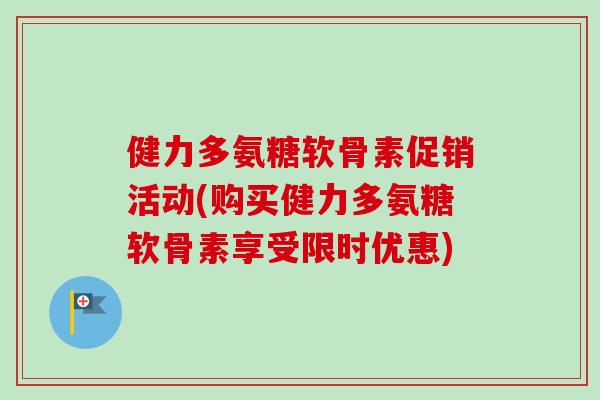 健力多氨糖软骨素促销活动(购买健力多氨糖软骨素享受限时优惠) 健力多氨糖软骨素促销活动(购买健力多氨糖软骨素享受限时优惠)