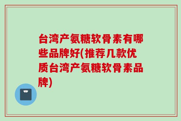 台湾产氨糖软骨素有哪些品牌好(推荐几款优质台湾产氨糖软骨素品牌)