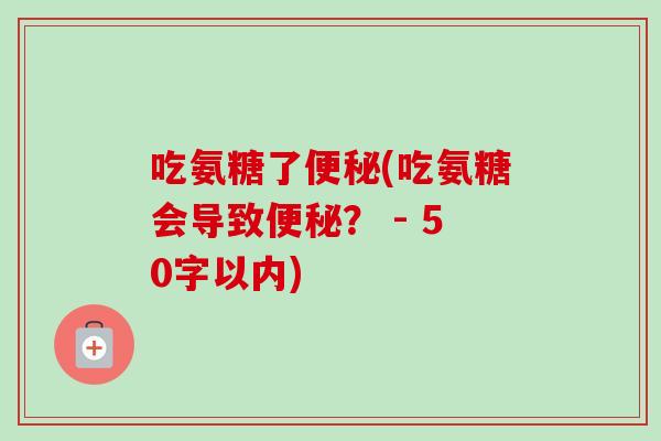 吃氨糖了便秘(吃氨糖会导致便秘？ - 50字以内)