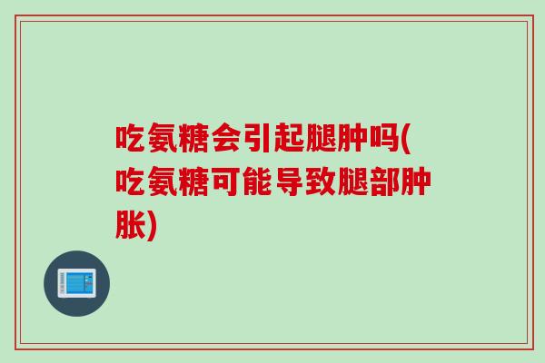 吃氨糖会引起腿肿吗(吃氨糖可能导致腿部肿胀)