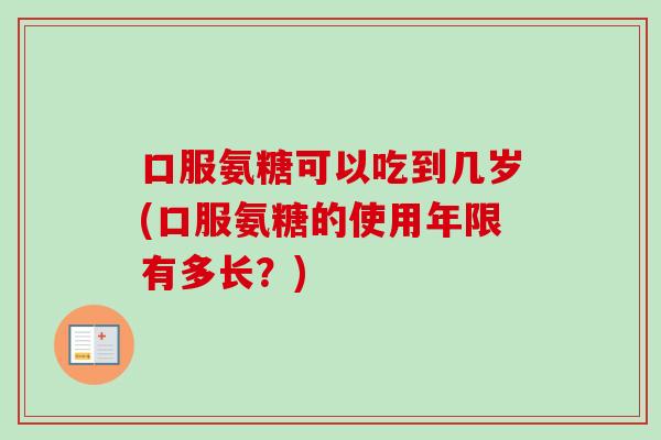 口服氨糖可以吃到几岁(口服氨糖的使用年限有多长？)