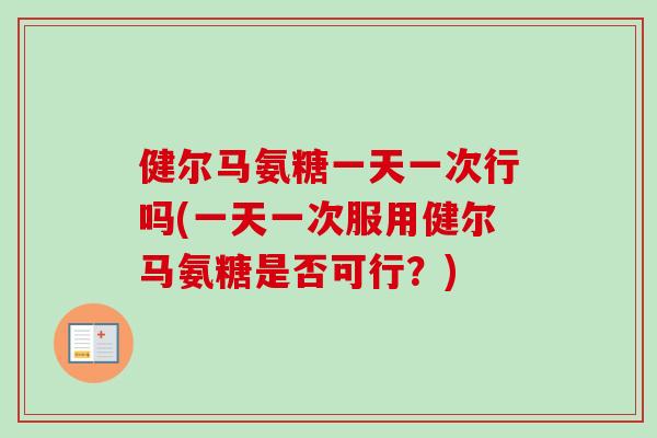 健尔马氨糖一天一次行吗(一天一次服用健尔马氨糖是否可行？)