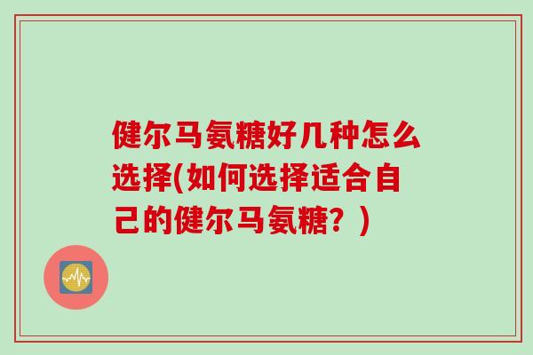 健尔马氨糖好几种怎么选择(如何选择适合自己的健尔马氨糖？)