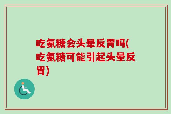 吃氨糖会头晕反胃吗(吃氨糖可能引起头晕反胃)