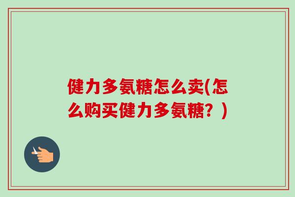 健力多氨糖怎么卖(怎么购买健力多氨糖？)