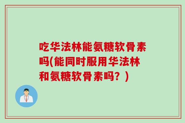 吃华法林能氨糖软骨素吗(能同时服用华法林和氨糖软骨素吗?) 吃华法林能氨糖软骨素吗(能同时服用华法林和氨糖软骨素吗?)