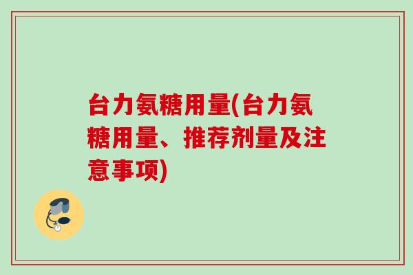 台力氨糖用量(台力氨糖用量、推荐剂量及注意事项) 台力氨糖用量(台力氨糖用量、推荐剂量及注意事项)
