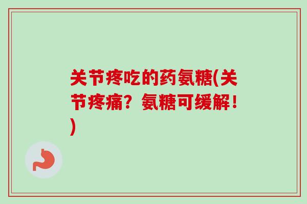 关节疼吃的药氨糖(关节疼痛？氨糖可缓解！)