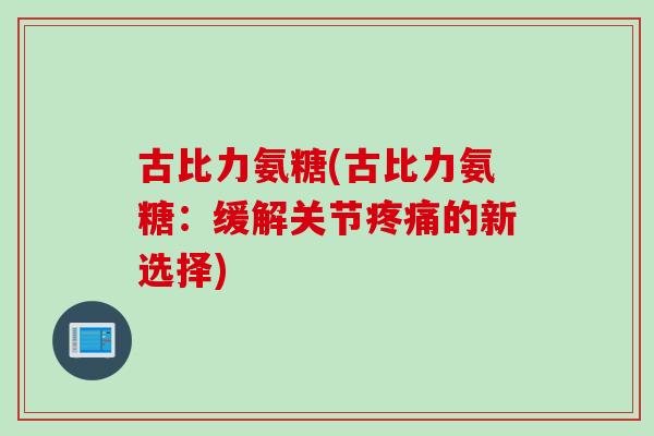 古比力氨糖(古比力氨糖：缓解关节疼痛的新选择)