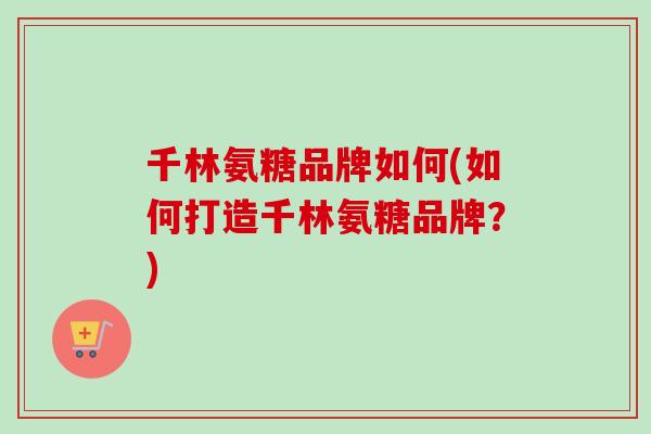 千林氨糖品牌如何(如何打造千林氨糖品牌？)