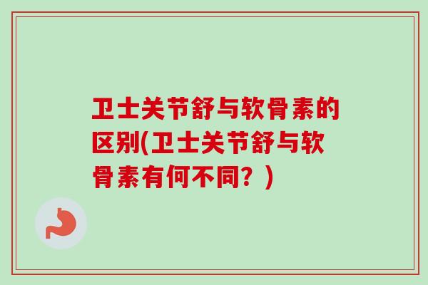 卫士关节舒与软骨素的区别(卫士关节舒与软骨素有何不同？)