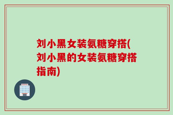 刘小黑女装氨糖穿搭(刘小黑的女装氨糖穿搭指南)