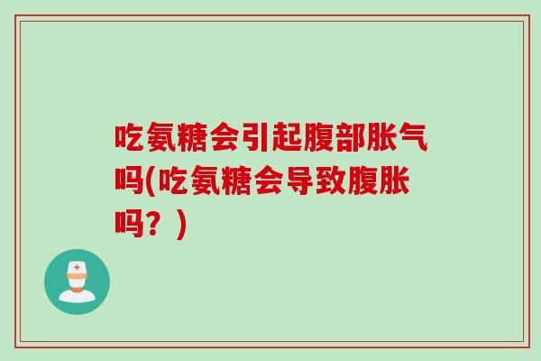 吃氨糖会引起腹部胀气吗(吃氨糖会导致腹胀吗？)