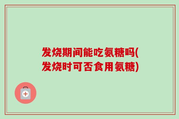 发烧期间能吃氨糖吗(发烧时可否食用氨糖) 发烧期间能吃氨糖吗(发烧时可否食用氨糖)
