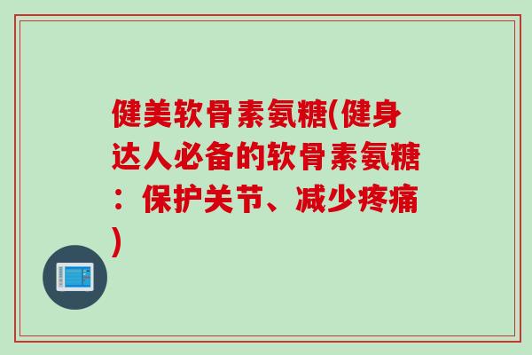 健美软骨素氨糖(健身达人必备的软骨素氨糖：保护关节、减少疼痛)