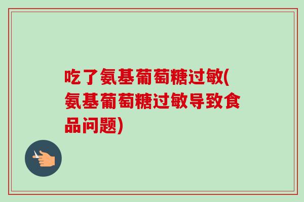 吃了氨基葡萄糖(氨基葡萄糖导致食品问题)
