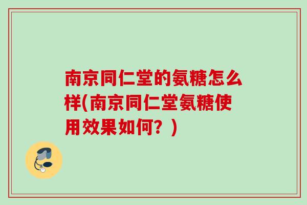 南京同仁堂的氨糖怎么样(南京同仁堂氨糖使用效果如何？)