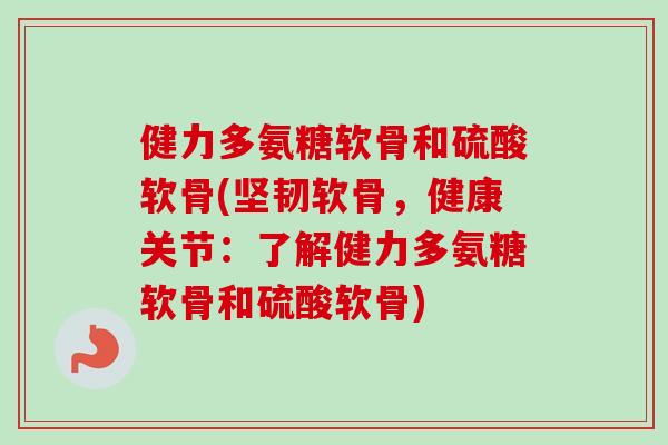 健力多氨糖软骨和硫酸软骨(坚韧软骨,健康关节:了解健力多氨糖软骨和硫酸软骨) 健力多氨糖软骨和硫酸软骨(坚韧软骨,健康关节:了解健力多氨糖软骨和硫酸软骨)