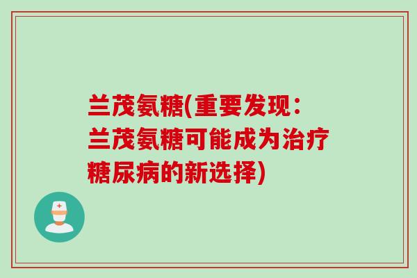 兰茂氨糖(重要发现：兰茂氨糖可能成为治疗糖尿病的新选择)