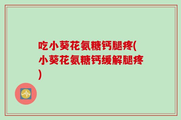 吃小葵花氨糖钙腿疼(小葵花氨糖钙缓解腿疼)