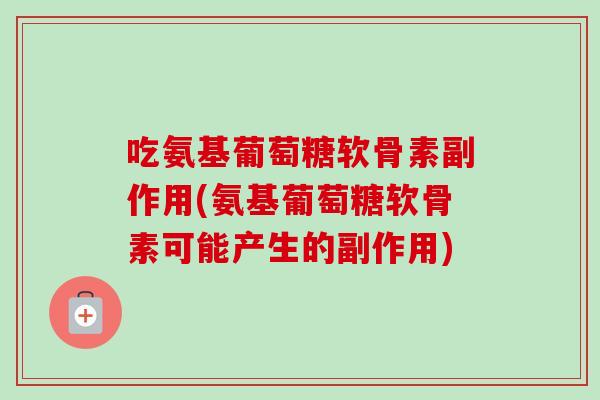吃氨基葡萄糖软骨素副作用(氨基葡萄糖软骨素可能产生的副作用)