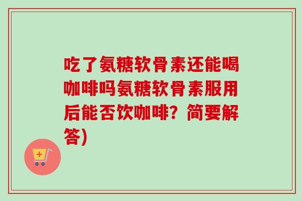 吃了氨糖软骨素还能喝咖啡吗氨糖软骨素服用后能否饮咖啡？简要解答)