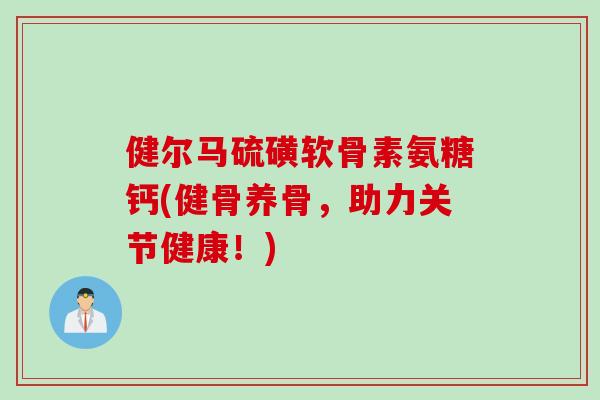 健尔马硫磺软骨素氨糖钙(健骨养骨，助力关节健康！)