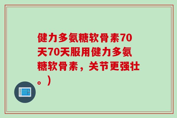 健力多氨糖软骨素70天70天服用健力多氨糖软骨素，关节更强壮。)
