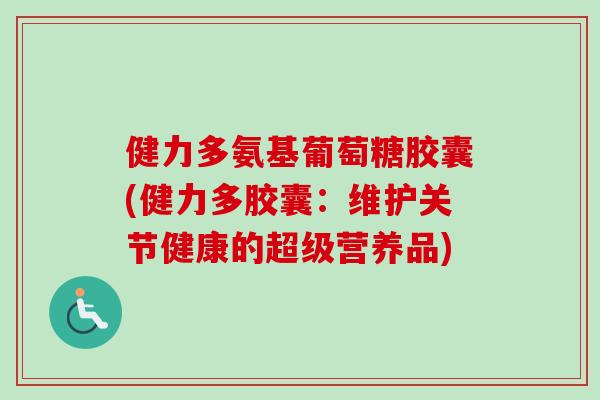 健力多氨基葡萄糖胶囊(健力多胶囊：维护关节健康的超级营养品)