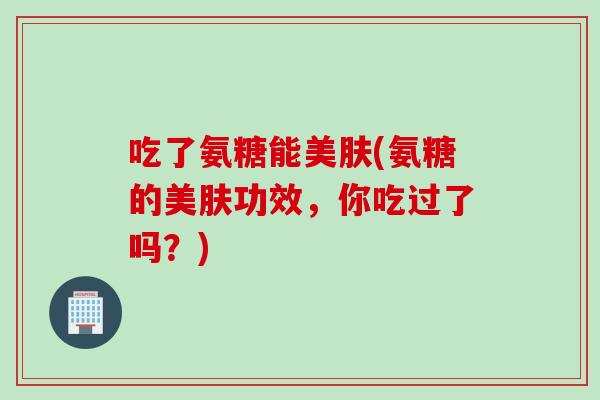 吃了氨糖能美肤(氨糖的美肤功效，你吃过了吗？)